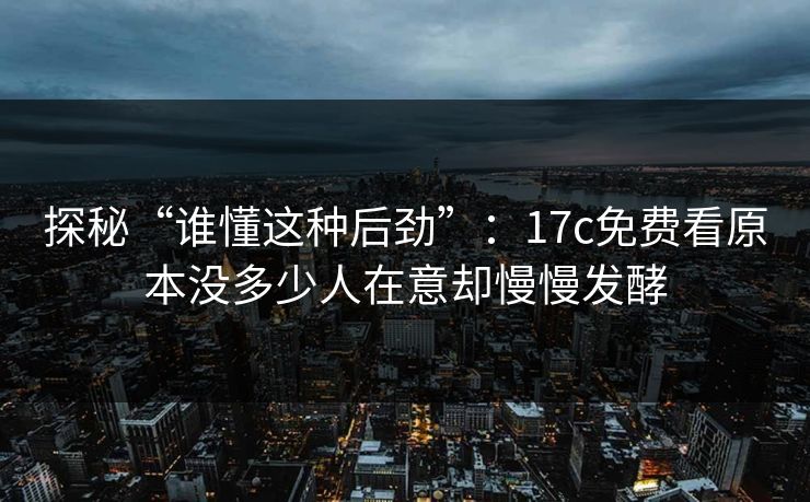 探秘“谁懂这种后劲”：17c免费看原本没多少人在意却慢慢发酵