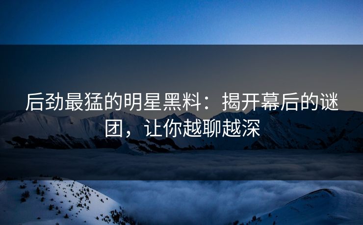 后劲最猛的明星黑料：揭开幕后的谜团，让你越聊越深