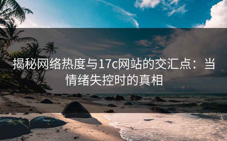 揭秘网络热度与17c网站的交汇点:当情绪失控时的真相 揭秘网络热度与17c网站的交汇点:当情绪失控时的真相