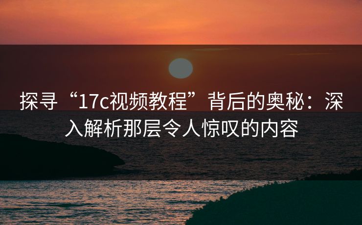 探寻“<strong>17C</strong>视频教程”背后的奥秘：深入解析那层令人惊叹的内容