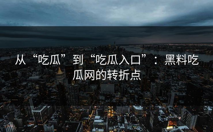从“吃瓜”到“吃瓜入口”：黑料吃瓜网的转折点