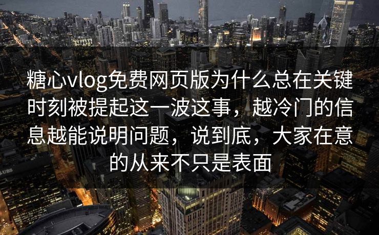 糖心vlog免费网页版为什么总在关键时刻被提起这一波这事，越冷门的信息越能说明问题，说到底，大家在意的从来不只是表面