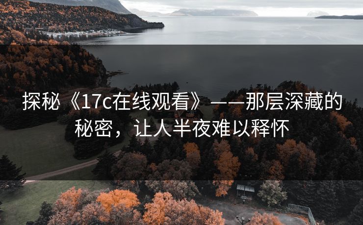 探秘《17c在线观看》——那层深藏的秘密，让人半夜难以释怀