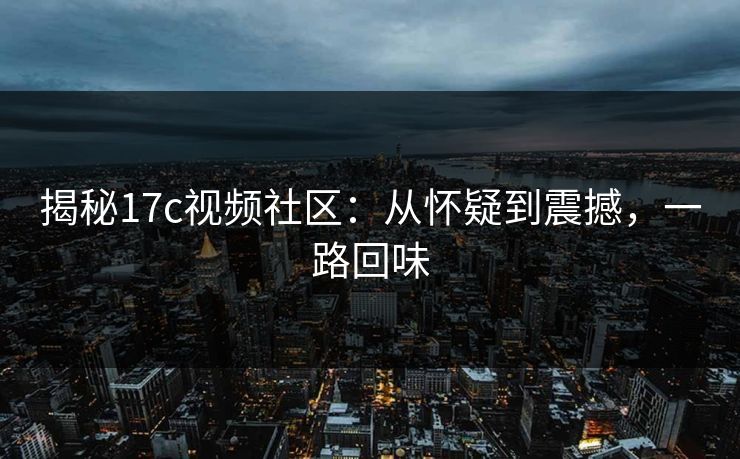 揭秘<strong>17C</strong>视频社区：从怀疑到震撼，一路回味