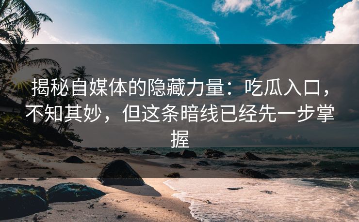揭秘自媒体的隐藏力量:吃瓜入口,不知其妙,但这条暗线已经先一步掌握 揭秘自媒体的隐藏力量:吃瓜入口,不知其妙,但这条暗线已经先一步掌握