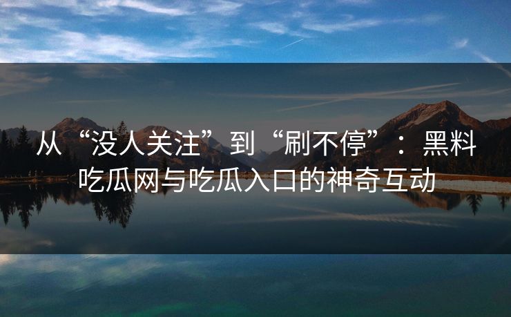 从“没人关注”到“刷不停”:黑料吃瓜网与吃瓜入口的神奇互动 从“没人关注”到“刷不停”:黑料吃瓜网与吃瓜入口的神奇互动