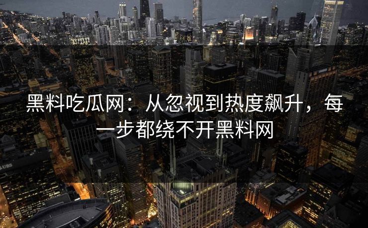 黑料吃瓜网:从忽视到热度飙升,每一步都绕不开黑料网 黑料吃瓜网:从忽视到热度飙升,每一步都绕不开黑料网