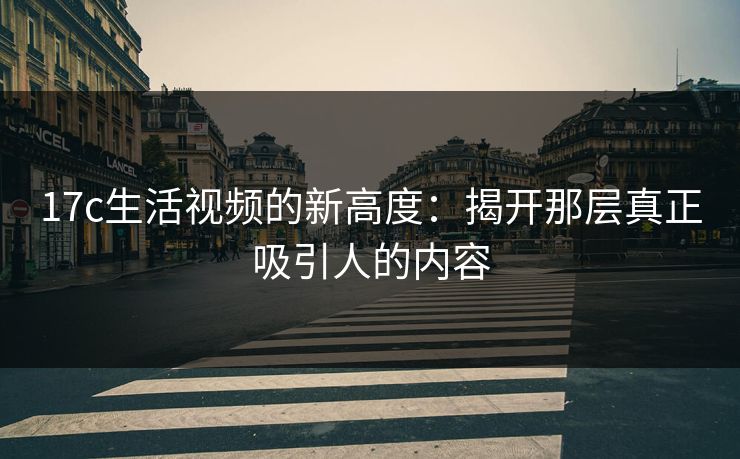 <strong>17C</strong>生活视频的新高度：揭开那层真正吸引人的内容