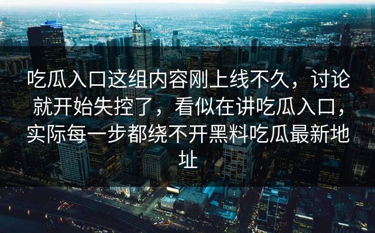 吃瓜入口这组内容刚上线不久,讨论就开始失控了,看似在讲吃瓜入口,实际每一步都绕不开黑料吃瓜最新地址 吃瓜入口这组内容刚上线不久,讨论就开始失控了,看似在讲吃瓜入口,实际每一步都绕不开黑料吃瓜最新地址