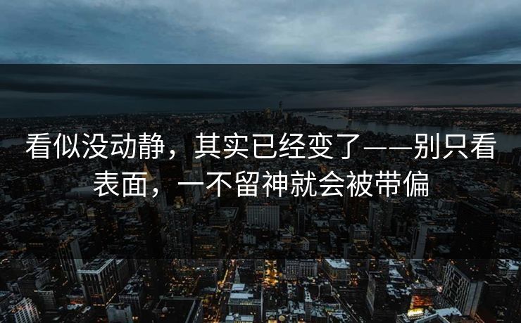 看似没动静，其实已经变了——别只看表面，一不留神就会被带偏