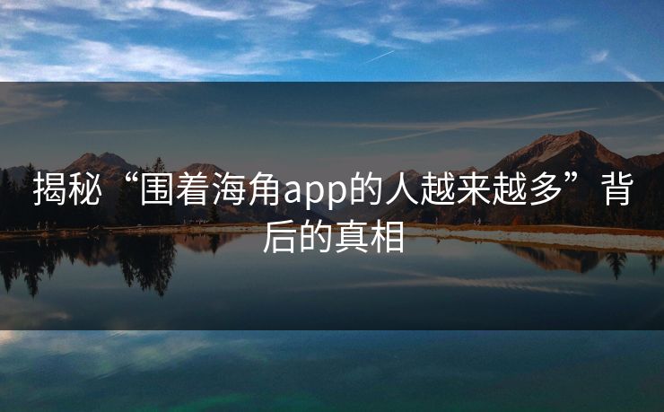 揭秘“围着海角app的人越来越多”背后的真相