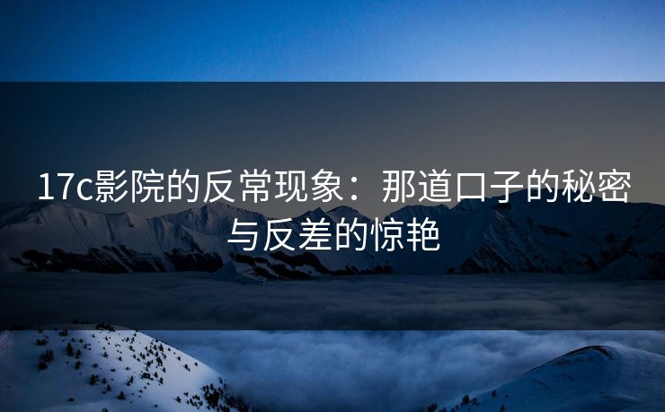 17c影院的反常现象：那道口子的秘密与反差的惊艳