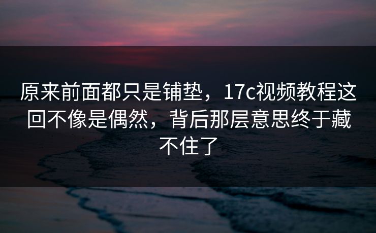 原来前面都只是铺垫，17c视频教程这回不像是偶然，背后那层意思终于藏不住了