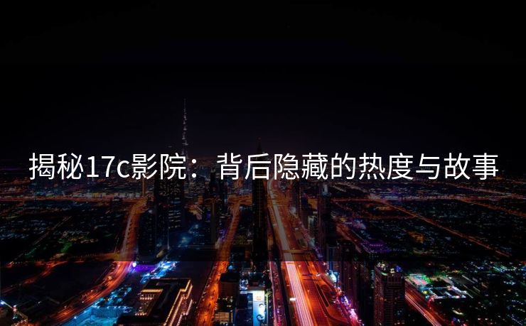 揭秘17c影院：背后隐藏的热度与故事