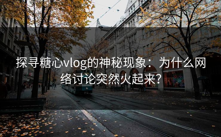 探寻糖心vlog的神秘现象:为什么网络讨论突然火起来? 探寻糖心vlog的神秘现象:为什么网络讨论突然火起来?